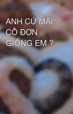 ANH CỨ MÃI CÔ ĐƠN GIỐNG EM ?