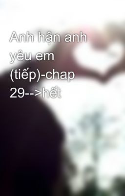 Anh hận anh yêu em (tiếp)-chap 29-->hết