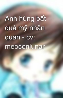 Anh hùng bất quá mỹ nhân quan - cv: meoconlunar