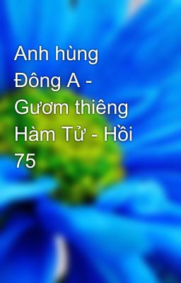 Anh hùng Đông A - Gươm thiêng Hàm Tử - Hồi 75