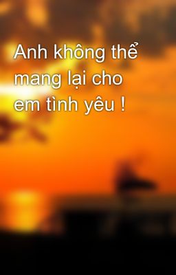 Anh không thể mang lại cho em tình yêu !