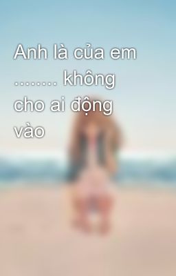 Anh là của em ........ không cho ai động vào