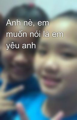 Anh nè, em muốn nói là em yêu anh