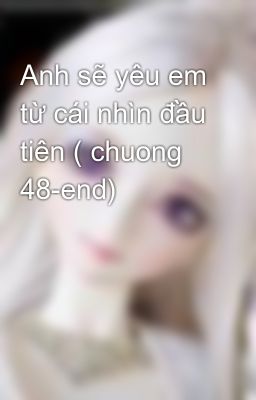 Anh sẽ yêu em từ cái nhìn đầu tiên ( chuong 48-end)