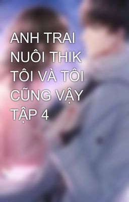 ANH TRAI NUÔI THIK TÔI VÀ TÔI CŨNG VẬY TẬP 4