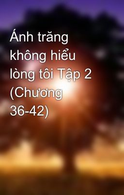 Ánh trăng không hiểu lòng tôi Tập 2 (Chương 36-42)