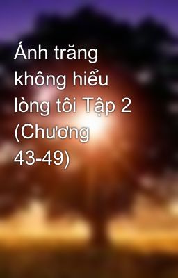 Ánh trăng không hiểu lòng tôi Tập 2 (Chương 43-49)