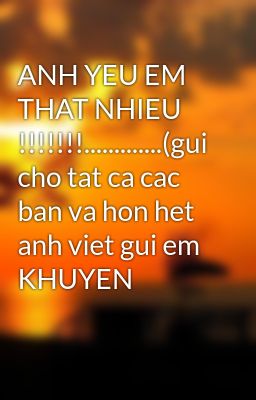 ANH YEU EM THAT NHIEU !!!!!!!.............(gui cho tat ca cac ban va hon het anh viet gui em KHUYEN