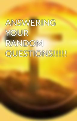 ANSWERING YOUR RANDOM QUESTIONS!!!!!