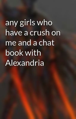 any girls who have a crush on me and a chat book with Alexandria