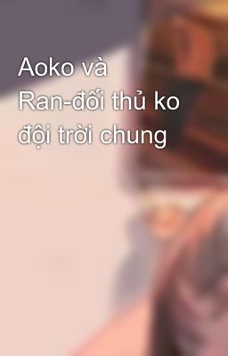 Aoko và Ran-đối thủ ko đội trời chung