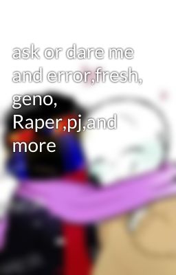 ask or dare me and error,fresh, geno, Raper,pj,and more 