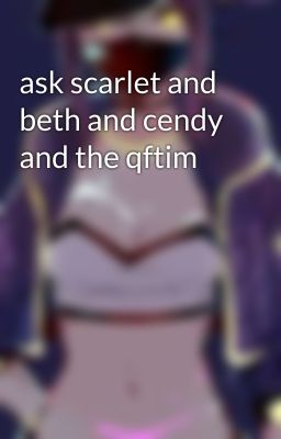 ask scarlet and beth and cendy and the qftim