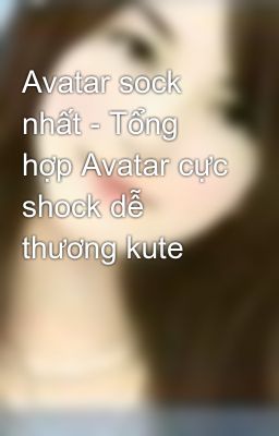 Avatar sock nhất - Tổng hợp Avatar cực shock dễ thương kute