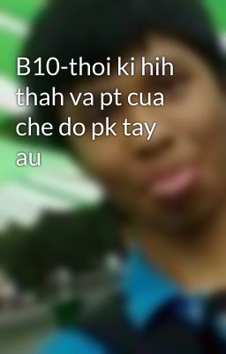 B10-thoi ki hih thah va pt cua che do pk tay au