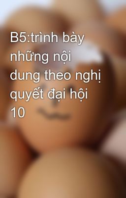 B5:trình bày những nội dung theo nghị quyết đại hội 10