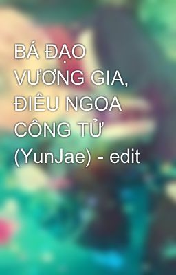 BÁ ĐẠO VƯƠNG GIA, ĐIÊU NGOA CÔNG TỬ (YunJae) - edit