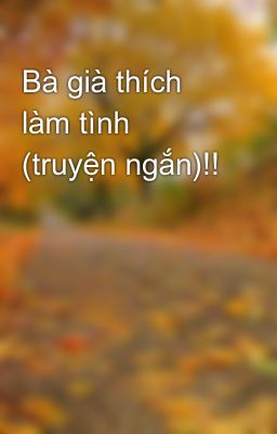 Bà già thích làm tình (truyện ngắn)!!