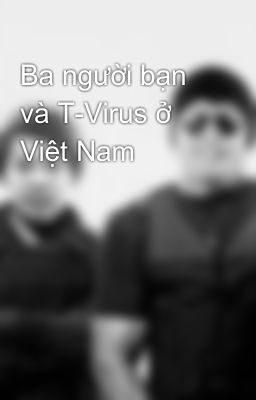 Ba người bạn và T-Virus ở Việt Nam