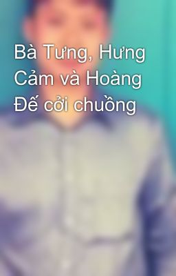 Bà Tưng, Hưng Cảm và Hoàng Đế cởi chuồng