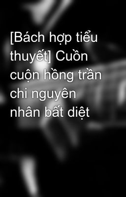 [Bách hợp tiểu thuyết] Cuồn cuộn hồng trần chi nguyên nhân bất diệt