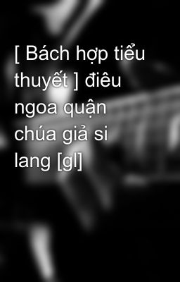 [ Bách hợp tiểu thuyết ] điêu ngoa quận chúa giả si lang [gl]