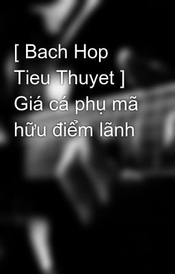 [ Bach Hop Tieu Thuyet ] Giá cá phụ mã hữu điểm lãnh