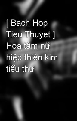 [ Bach Hop Tieu Thuyet ] Hoa tâm nữ hiệp thiên kim tiểu thư