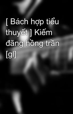 [ Bách hợp tiểu thuyết ] Kiếm đãng hồng trần [gl]