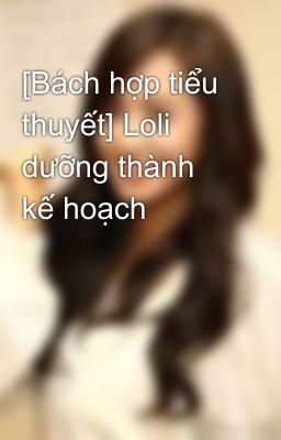 [Bách hợp tiểu thuyết] Loli dưỡng thành kế hoạch