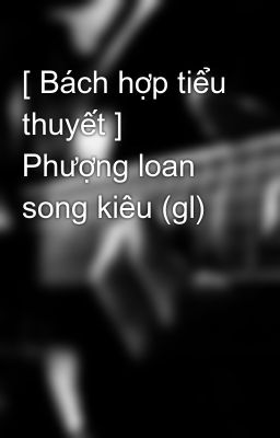 [ Bách hợp tiểu thuyết ] Phượng loan song kiêu (gl)