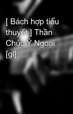 [ Bách hợp tiểu thuyết ] Thần Chúc Ý Ngoại [gl]