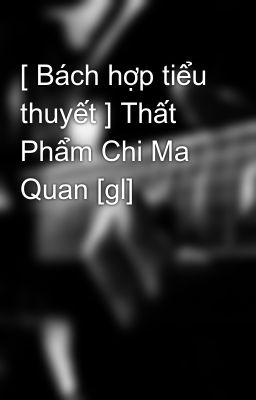 [ Bách hợp tiểu thuyết ] Thất Phẩm Chi Ma Quan [gl]