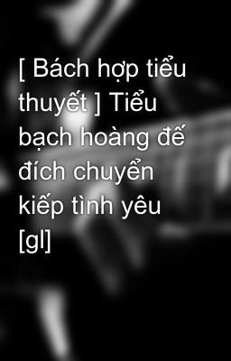 [ Bách hợp tiểu thuyết ] Tiểu bạch hoàng đế đích chuyển kiếp tình yêu [gl]