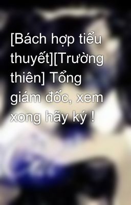 [Bách hợp tiểu thuyết][Trường thiên] Tổng giám đốc, xem xong hãy ký !