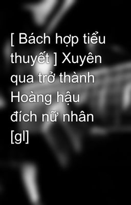 [ Bách hợp tiểu thuyết ] Xuyên qua trở thành Hoàng hậu đích nữ nhân [gl]