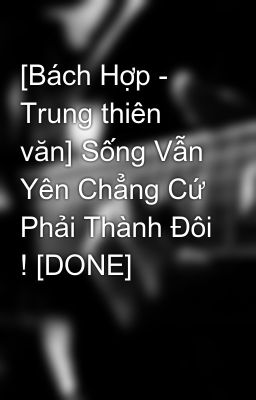 [Bách Hợp - Trung thiên văn] Sống Vẫn Yên Chẳng Cứ Phải Thành Đôi ! [DONE]