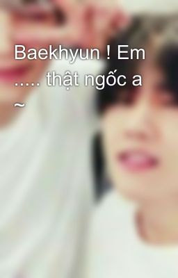 Baekhyun ! Em ..... thật ngốc a ~