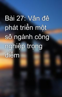 Bài 27: Vấn đề phát triển một số ngành công nghiệp trọng điểm