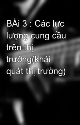 BÀi 3 : Các lực lượng cung cầu trên thị trường(khái quát thị trường)