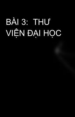 BÀI 3:  THƯ VIỆN ĐẠI HỌC