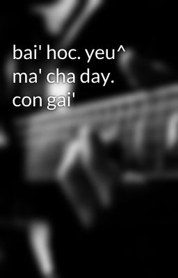 bai' hoc. yeu^ ma' cha day. con gai'