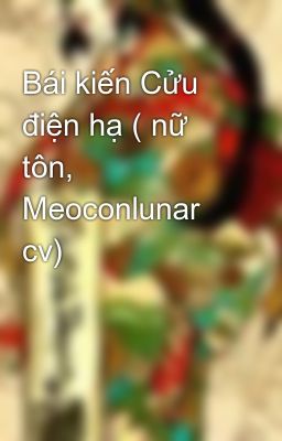 Bái kiến Cửu điện hạ ( nữ tôn, Meoconlunar cv)