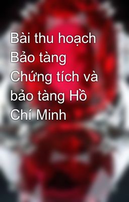 Bài thu hoạch Bảo tàng Chứng tích và bảo tàng Hồ Chí Minh