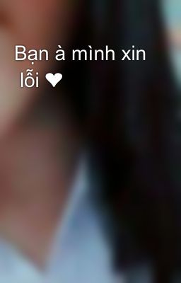 Bạn à mình xin  lỗi ❤