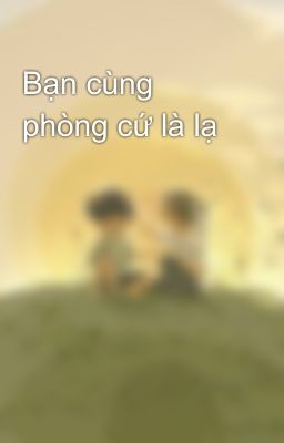 Bạn cùng phòng cứ là lạ