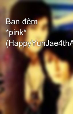 Ban đêm *pink* (HappyYunJae4thAnni)