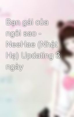 Bạn gái của ngôi sao - NeeHae (Nhật Hạ) Updating 3 ngày