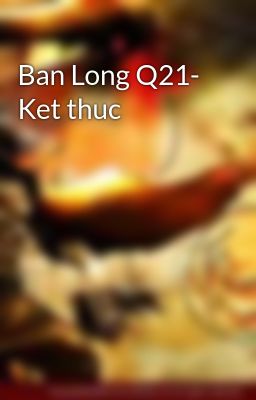 Ban Long Q21- Ket thuc