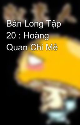 Bàn Long Tập 20 : Hoàng Quan Chi Mê